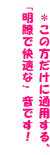 *この方だけに通用する、「明瞭で快適な」音です!